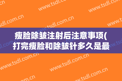 瘦脸除皱注射后注意事项(打完瘦脸和除皱针多久是最佳状态)
