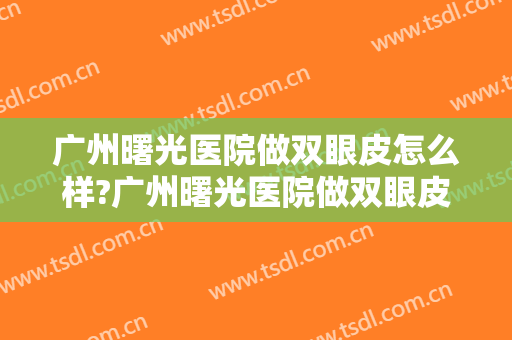 广州曙光医院做双眼皮怎么样?广州曙光医院做双眼皮案例,眼睛变好看!