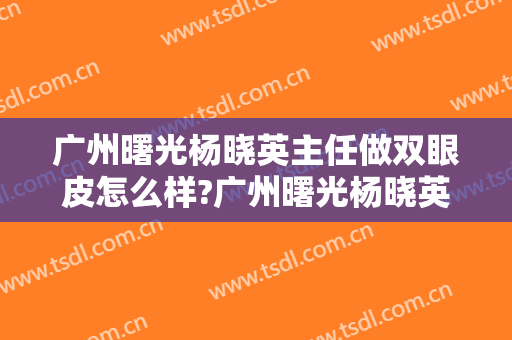 广州曙光杨晓英主任做双眼皮怎么样?广州曙光杨晓英主任做双眼皮案例及价格