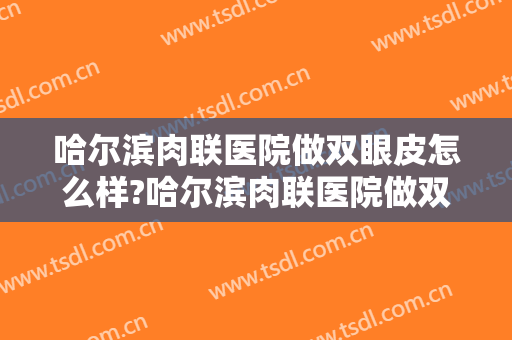 哈尔滨肉联医院做双眼皮怎么样?哈尔滨肉联医院做双眼皮案例,完美比例!