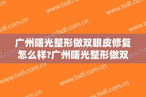 广州曙光整形做双眼皮修复怎么样?广州曙光整形做双眼皮修复修复案例及价格