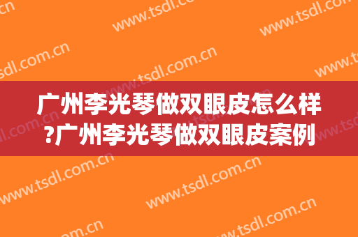 广州李光琴做双眼皮怎么样?广州李光琴做双眼皮案例,眼睛澈亮!(李光琴做双眼皮修复怎么样)