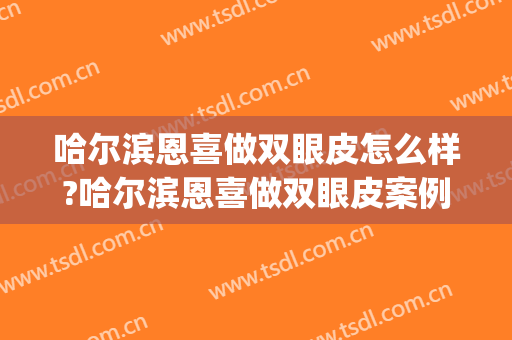 哈尔滨恩喜做双眼皮怎么样?哈尔滨恩喜做双眼皮案例,变欧式大眼!(恩喜双眼皮做得怎么样)