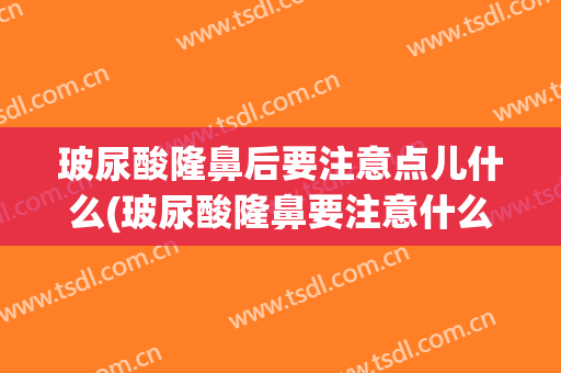 玻尿酸隆鼻后要注意点儿什么(玻尿酸隆鼻要注意什么事项)