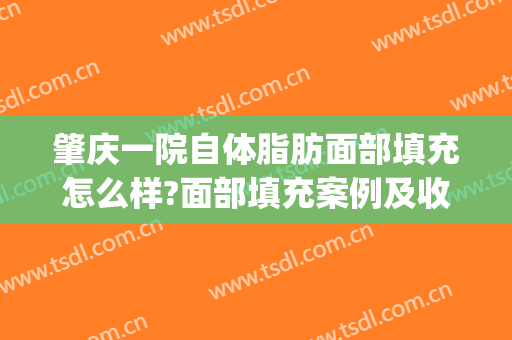 肇庆一院自体脂肪面部填充怎么样?面部填充案例及收费价格(深圳自体脂肪填充全脸价格)