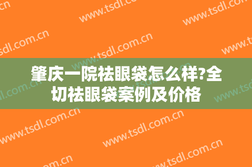 肇庆一院祛眼袋怎么样?全切祛眼袋案例及价格
