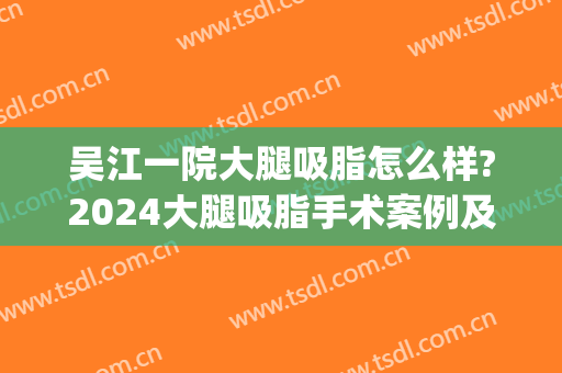 吴江一院大腿吸脂怎么样?2024大腿吸脂手术案例及费用(苏州大腿抽脂术)