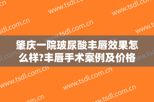 肇庆一院玻尿酸丰唇效果怎么样?丰唇手术案例及价格
