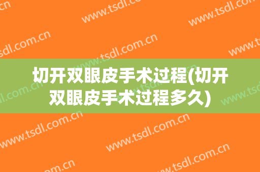 切开双眼皮手术过程(切开双眼皮手术过程多久)