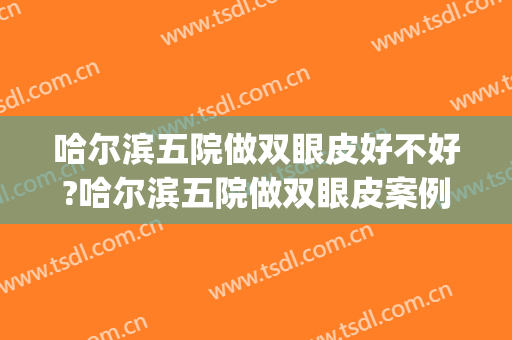哈尔滨五院做双眼皮好不好?哈尔滨五院做双眼皮案例,眼睛变大了!(哈尔滨哪个大夫做双眼皮好)