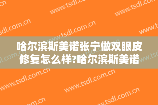 哈尔滨斯美诺张宁做双眼皮修复怎么样?哈尔滨斯美诺张宁做双眼皮修复案例及价格 哈尔滨斯美诺张宁做双眼皮修复怎么样?哈尔滨斯美诺张宁做双眼皮修复案例及价格