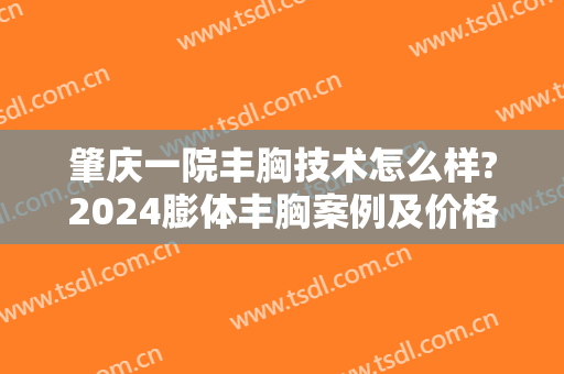 肇庆一院丰胸技术怎么样?2024膨体丰胸案例及价格