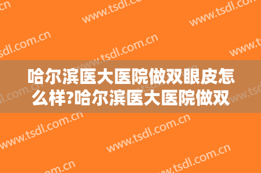 哈尔滨医大医院做双眼皮怎么样?哈尔滨医大医院做双眼皮案例,气质提高!