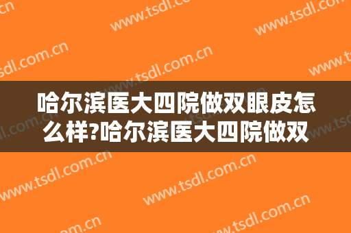 哈尔滨医大四院做双眼皮怎么样?哈尔滨医大四院做双眼皮案例及价格