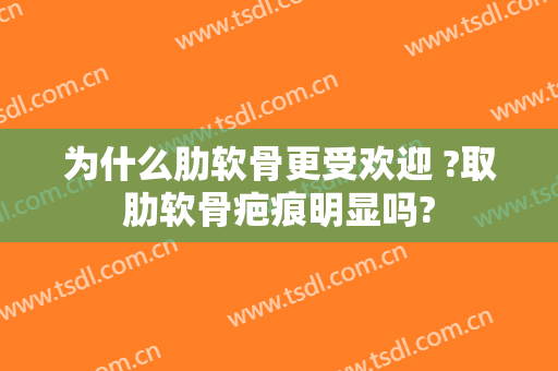 为什么肋软骨更受欢迎 ?取肋软骨疤痕明显吗?