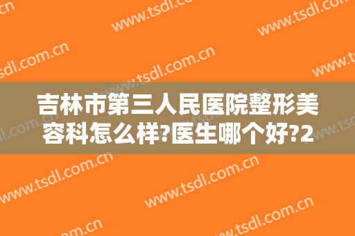 吉林市第三人民医院整形美容科怎么样?医生哪个好?2024内部价格公开!