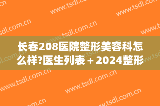长春208医院整形美容科怎么样?医生列表＋2024整形价格锁定!(长春208医院激光祛斑价格)