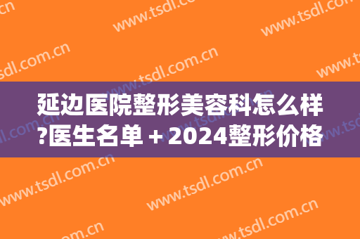 延边医院整形美容科怎么样?医生名单＋2024整形价格公布!(延边大学附属医院整形美容科)