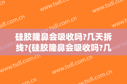硅胶隆鼻会吸收吗?几天拆线?(硅胶隆鼻会吸收吗?几天拆线吗)