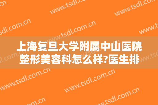 上海复旦大学附属中山医院整形美容科怎么样?医生排名＋2024整形价目揭幕!