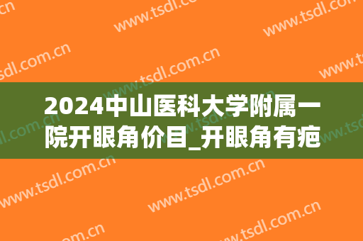 2024中山医科大学附属一院开眼角价目_开眼角有疤痕增生怎么办