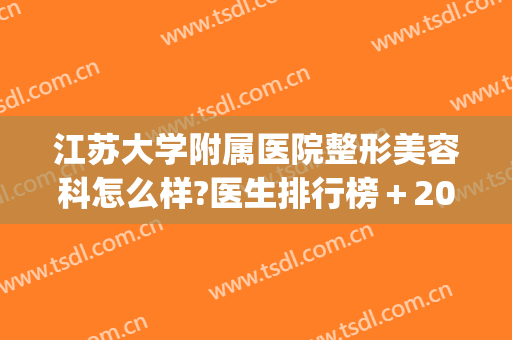江苏大学附属医院整形美容科怎么样?医生排行榜＋2024整形价目来袭!(江苏整形医院哪家好)
