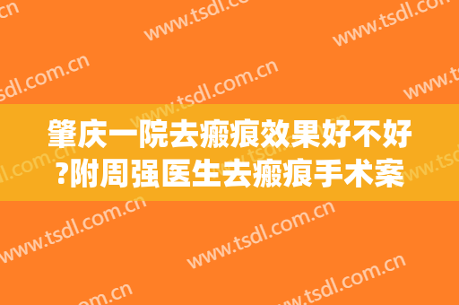 肇庆一院去瘢痕效果好不好?附周强医生去瘢痕手术案例价格(肇庆去疤痕医院)