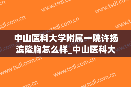 中山医科大学附属一院许扬滨隆胸怎么样_中山医科大学附属一院2024隆胸价格