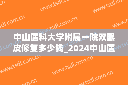 中山医科大学附属一院双眼皮修复多少钱_2024中山医科大学附属一院双眼皮修复价格