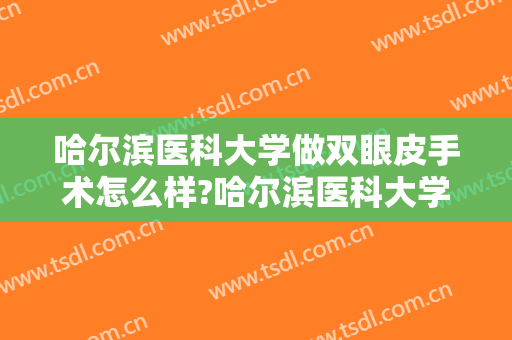 哈尔滨医科大学做双眼皮手术怎么样?哈尔滨医科大学做双眼皮手术案例及价格 哈尔滨医科大学做双眼皮手术怎么样?哈尔滨医科大学做双眼皮手术案例及价格