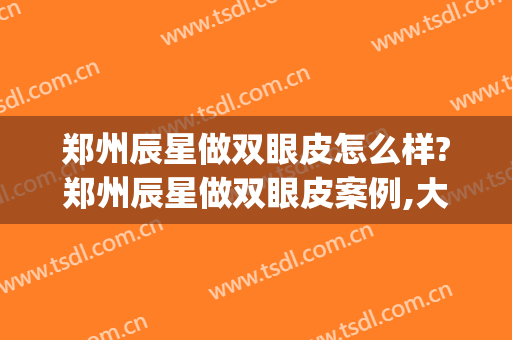 郑州辰星做双眼皮怎么样?郑州辰星做双眼皮案例,大眼很漂亮!(郑州星辰医美整形医院怎么样)