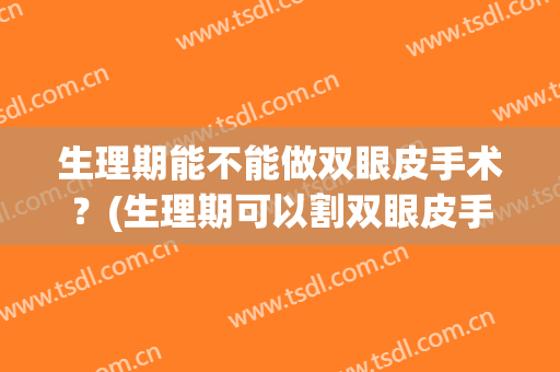 生理期能不能做双眼皮手术？(生理期可以割双眼皮手术吗)