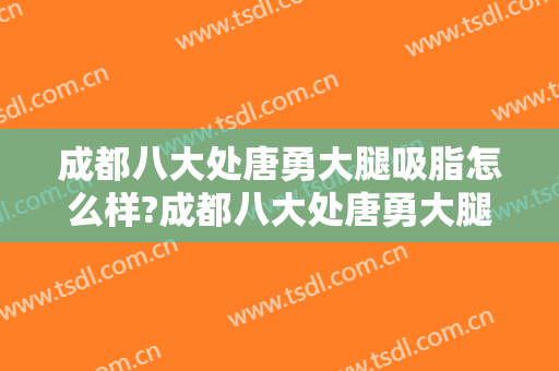成都八大处唐勇大腿吸脂怎么样?成都八大处唐勇大腿吸脂案例及价格