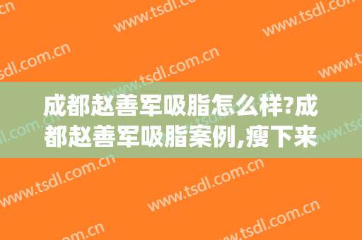 成都赵善军吸脂怎么样?成都赵善军吸脂案例,瘦下来超好看!(成都赵善军博士吸脂)