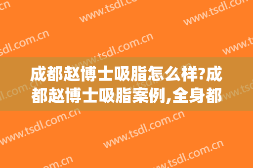 成都赵博士吸脂怎么样?成都赵博士吸脂案例,全身都瘦了!(成都吸脂瘦脸要多少钱)