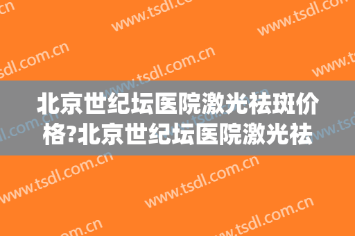 北京世纪坛医院激光祛斑价格?北京世纪坛医院激光祛斑医生推荐(北京世纪坛医院光子嫩肤)