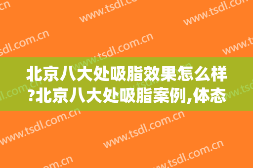 北京八大处吸脂效果怎么样?北京八大处吸脂案例,体态改善明显!(北京八大处哪个医生吸脂好)