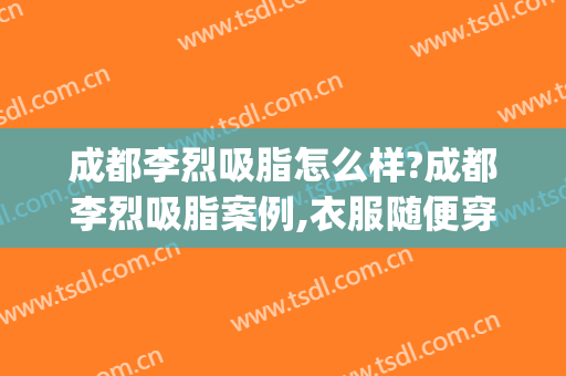 成都李烈吸脂怎么样?成都李烈吸脂案例,衣服随便穿!(成都吸脂减肥整形)