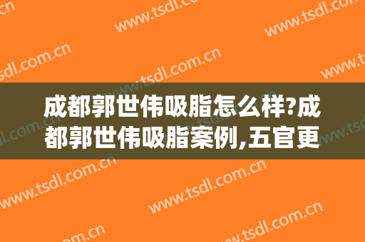 成都郭世伟吸脂怎么样?成都郭世伟吸脂案例,五官更精致!(成都面部吸脂医生)