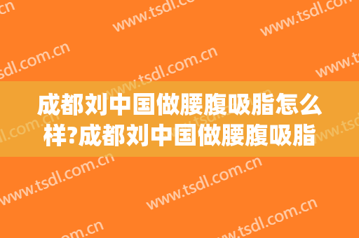 成都刘中国做腰腹吸脂怎么样?成都刘中国做腰腹吸脂案例及价格(成都脂肪丰胸一▪|刘中国简介)