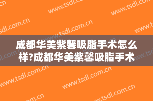 成都华美紫馨吸脂手术怎么样?成都华美紫馨吸脂手术案例及价格