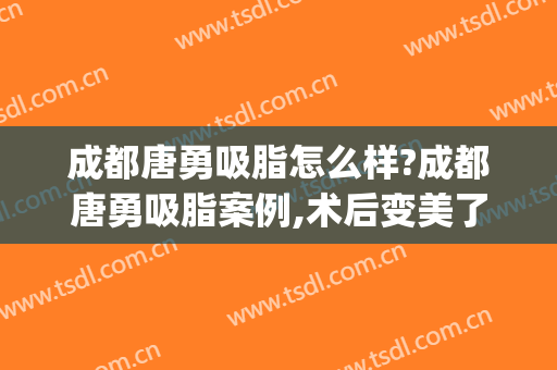 成都唐勇吸脂怎么样?成都唐勇吸脂案例,术后变美了!(成都吸脂整形)