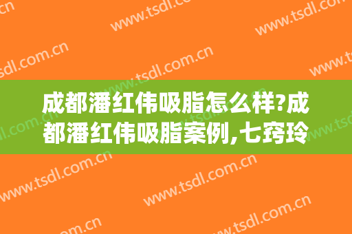 成都潘红伟吸脂怎么样?成都潘红伟吸脂案例,七窍玲珑脸!(潘红伟面部吸脂价格)