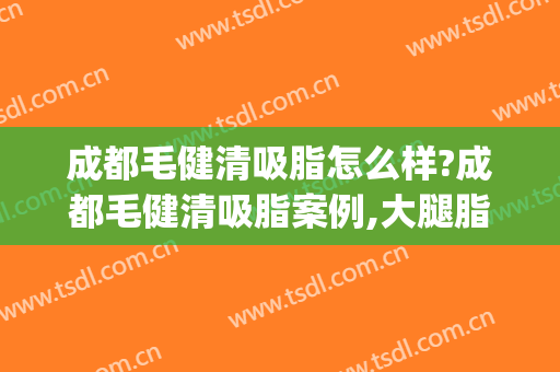 成都毛健清吸脂怎么样?成都毛健清吸脂案例,大腿脂肪少!(成都抽脂医生)