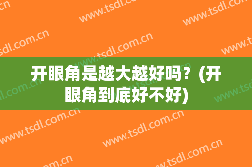 开眼角是越大越好吗？(开眼角到底好不好)