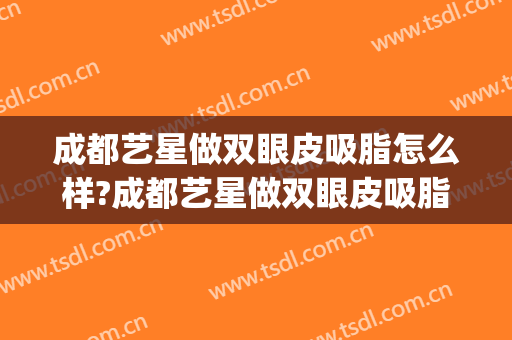成都艺星做双眼皮吸脂怎么样?成都艺星做双眼皮吸脂案例及价格(单眼皮吸脂)