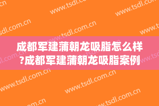 成都军建蒲朝龙吸脂怎么样?成都军建蒲朝龙吸脂案例及价格(成都军建医院抽脂)