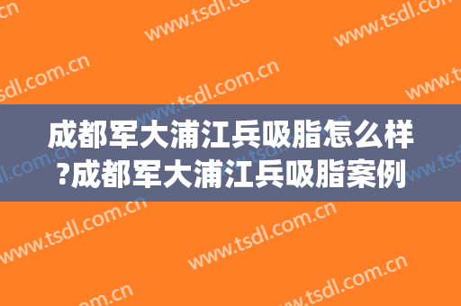 成都军大浦江兵吸脂怎么样?成都军大浦江兵吸脂案例及价格(成都军大医院吸脂怎么样)