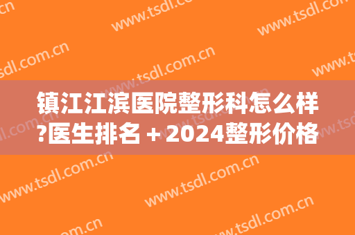 镇江江滨医院整形科怎么样?医生排名＋2024整形价格来袭!(靖江美容整形医院怎么样)