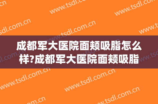成都军大医院面颊吸脂怎么样?成都军大医院面颊吸脂案例,秒变V脸!(成都军大整形医院抽脂)